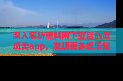 深入解析黑料网下载后的吃瓜类app,发现更多娱乐秘密