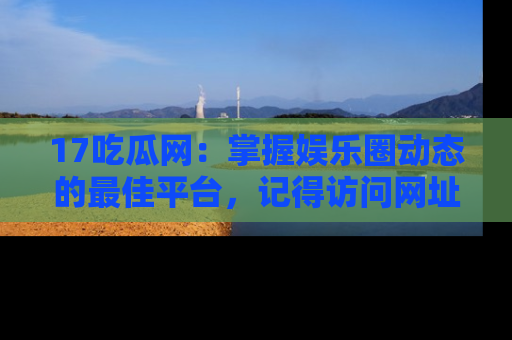 17吃瓜网:掌握娱乐圈动态的最佳平台,记得访问网址获取新鲜资讯!