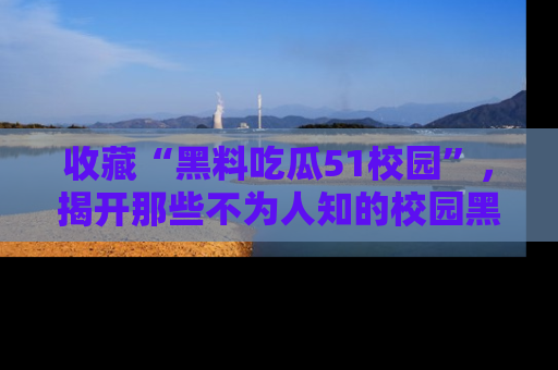 收藏“黑料吃瓜51校园”,揭开那些不为人知的校园黑幕!