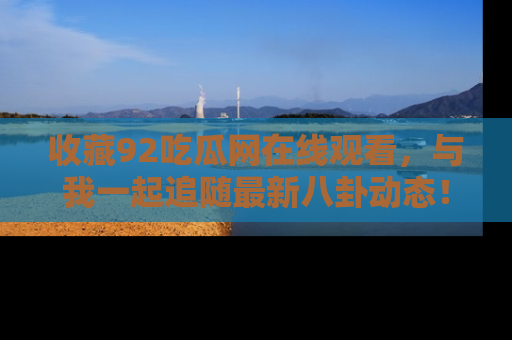 收藏92吃瓜网在线观看,与我一起追随最新八卦动态!