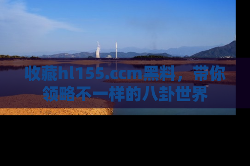 收藏hl155.ccm黑料,带你领略不一样的八卦世界