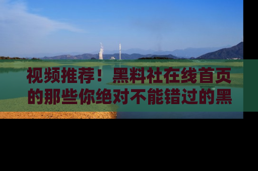 视频推荐!黑料社在线首页的那些你绝对不能错过的黑料