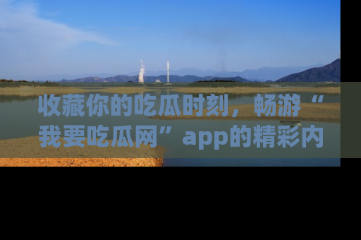 收藏你的吃瓜时刻,畅游“我要吃瓜网”app的精彩内容