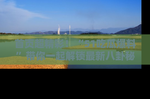 首页超精彩!“51吃瓜爆料”带你一起解锁最新八卦秘闻!