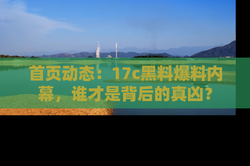 首页动态:17c黑料爆料内幕,谁才是背后的真凶?