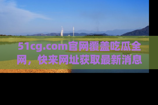51cg.com官网覆盖吃瓜全网,快来网址获取最新消息与链接!