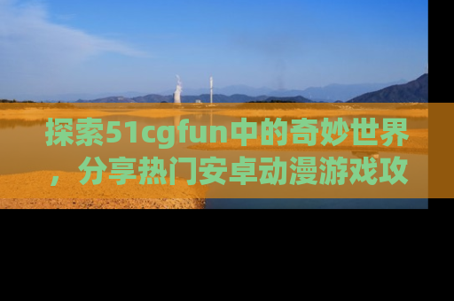 探索51cgfun中的奇妙世界,分享热门安卓动漫游戏攻略!
