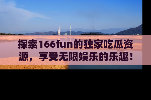 探索166fun的独家吃瓜资源,享受无限娱乐的乐趣!