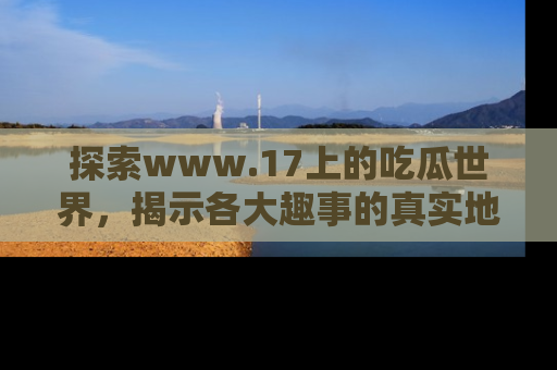 探索www.17上的吃瓜世界,揭示各大趣事的真实地址