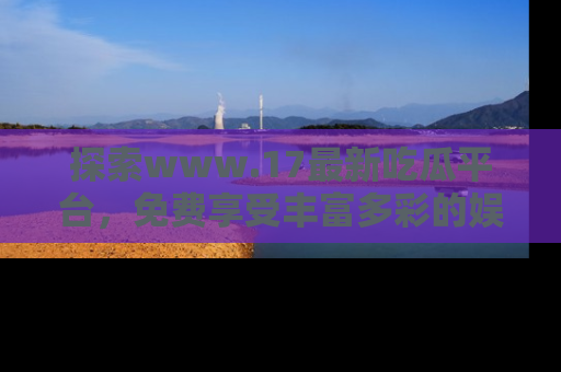探索www.17最新吃瓜平台,免费享受丰富多彩的娱乐体验!