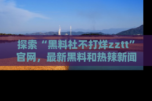 探索“黑料社不打烊zztt”官网,最新黑料和热辣新闻等你来发掘