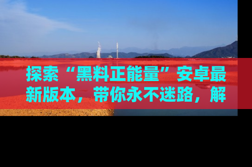 探索“黑料正能量”安卓最新版本,带你永不迷路,解锁无尽秘密!