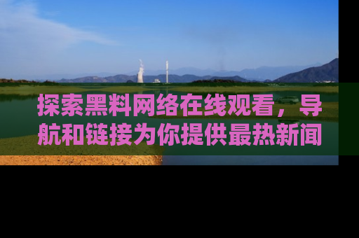 探索黑料网络在线观看,导航和链接为你提供最热新闻!