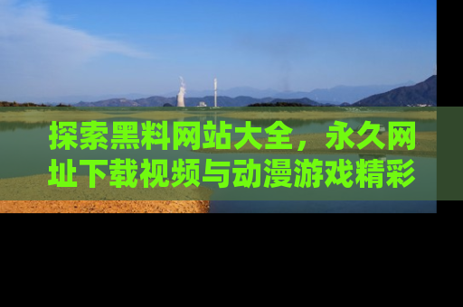 探索黑料网站大全,永久网址下载视频与动漫游戏精彩瞬间!