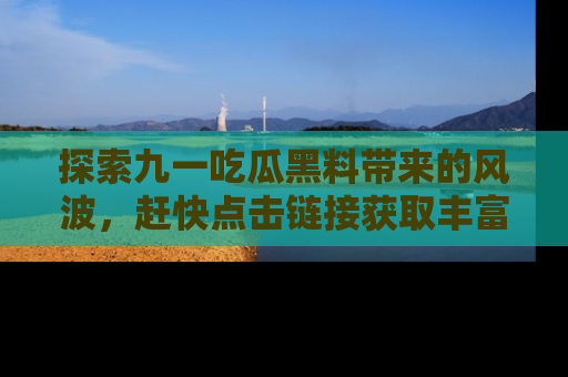 探索九一吃瓜黑料带来的风波,赶快点击链接获取丰富内幕资讯!