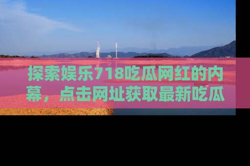 探索娱乐718吃瓜网红的内幕,点击网址获取最新吃瓜资讯。