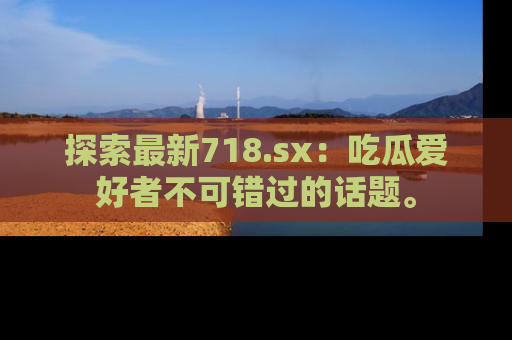 探索最新718.sx:吃瓜爱好者不可错过的话题。