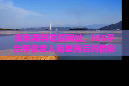 探索黑料吃瓜网址,iOS平台带你走入明星背后的精彩故事!