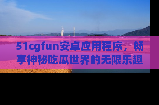 51cgfun安卓应用程序,畅享神秘吃瓜世界的无限乐趣!