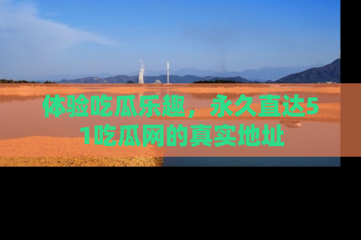 体验吃瓜乐趣，永久直达51吃瓜网的真实地址
