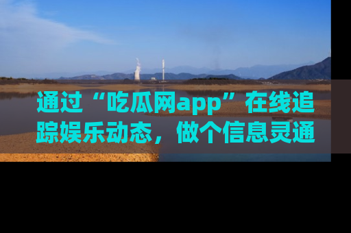 通过“吃瓜网app”在线追踪娱乐动态,做个信息灵通的吃瓜群众!