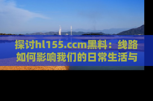 探讨hl155.ccm黑料:线路如何影响我们的日常生活与娱乐选择?