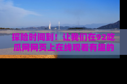 探险时间到!让我们在92吃瓜网网页上在线观看有趣的瓜,好奇的传送门等你来!