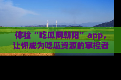 体验“吃瓜网朝阳”app,让你成为吃瓜资源的掌控者,独家资讯尽在掌握!