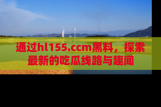 通过hl155.ccm黑料,探索最新的吃瓜线路与趣闻