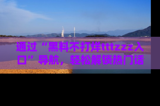 通过“黑料不打烊tttzzz入口”导航,轻松解锁热门话题及娱乐圈黑料内幕