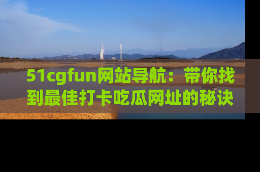 51cgfun网站导航:带你找到最佳打卡吃瓜网址的秘诀
