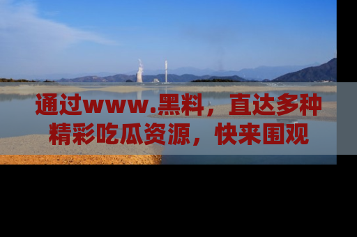 通过www.黑料,直达多种精彩吃瓜资源,快来围观