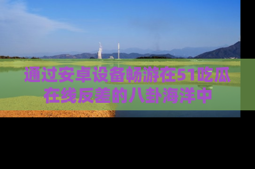 通过安卓设备畅游在51吃瓜在线反差的八卦海洋中