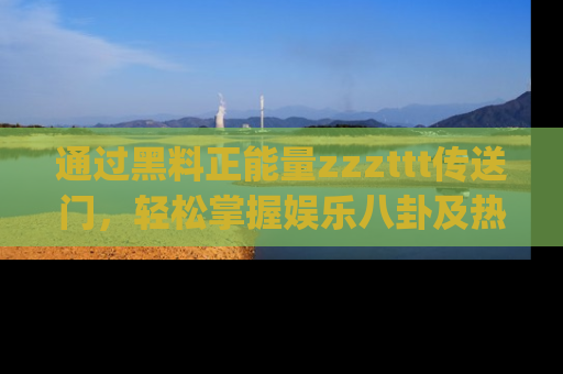 通过黑料正能量zzzttt传送门,轻松掌握娱乐八卦及热辣链接,不妨试试我们的app吧!