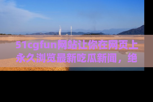 51cgfun网站让你在网页上永久浏览最新吃瓜新闻，绝不错过任何热点！