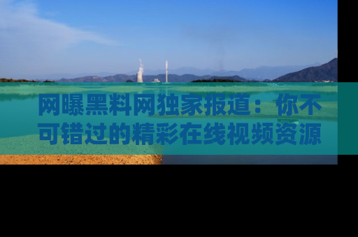 网曝黑料网独家报道:你不可错过的精彩在线视频资源推荐!