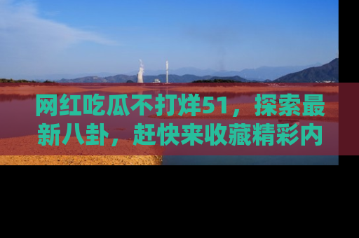 网红吃瓜不打烊51，探索最新八卦，赶快来收藏精彩内容！