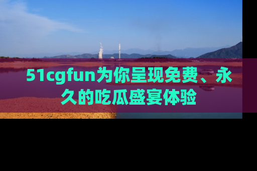 51cgfun为你呈现免费、永久的吃瓜盛宴体验