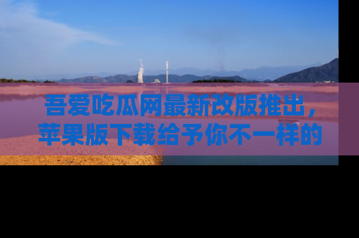 吾爱吃瓜网最新改版推出,苹果版下载给予你不一样的吃瓜体验,一起来吧!