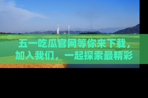 五一吃瓜官网等你来下载,加入我们,一起探索最精彩的吃瓜世界!