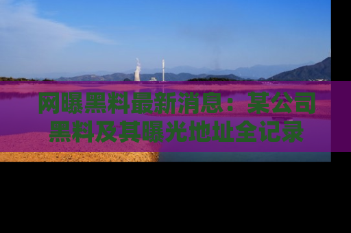 网曝黑料最新消息:某公司黑料及其曝光地址全记录