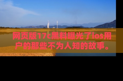 网页版17c黑料曝光了ios用户的那些不为人知的故事。
