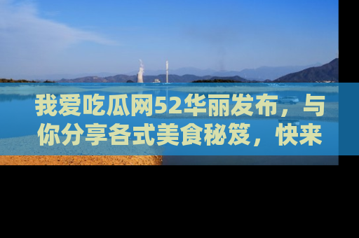 我爱吃瓜网52华丽发布,与你分享各式美食秘笈,快来加入我们的吃瓜大家庭!