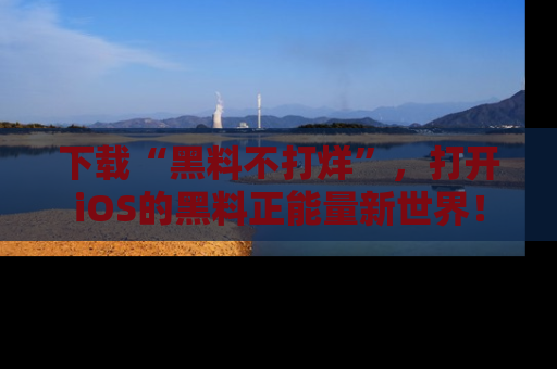 下载“黑料不打烊”,打开iOS的黑料正能量新世界!