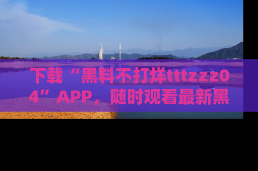 下载“黑料不打烊tttzzz04”APP,随时观看最新黑料不打烊tttzzz04在线!