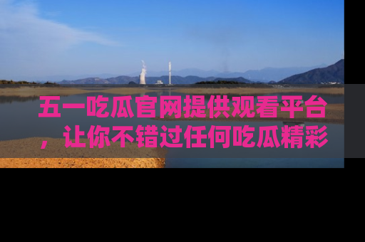 五一吃瓜官网提供观看平台,让你不错过任何吃瓜精彩瞬间