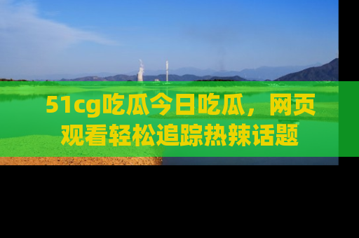 51cg吃瓜今日吃瓜，网页观看轻松追踪热辣话题