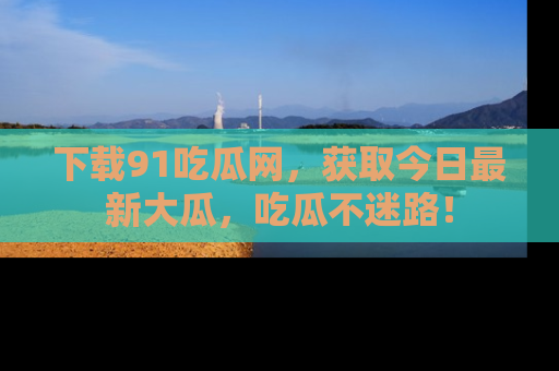 下载91吃瓜网,获取今日最新大瓜,吃瓜不迷路!