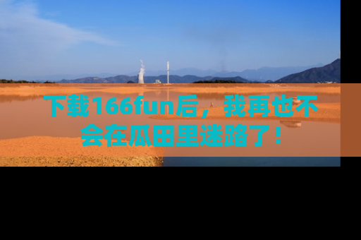 下载166fun后,我再也不会在瓜田里迷路了!