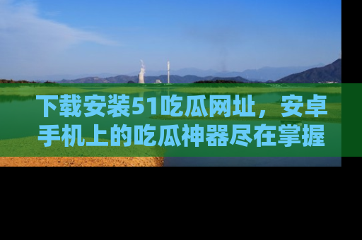 下载安装51吃瓜网址,安卓手机上的吃瓜神器尽在掌握
